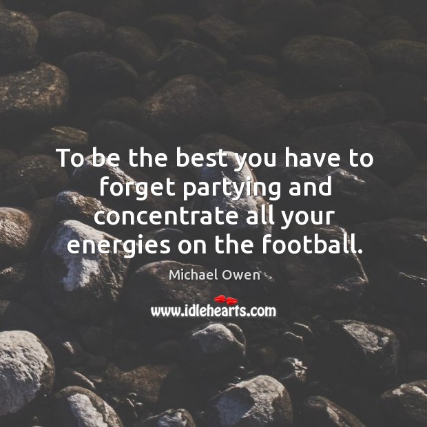 To be the best you have to forget partying and concentrate all Michael Owen Picture Quote