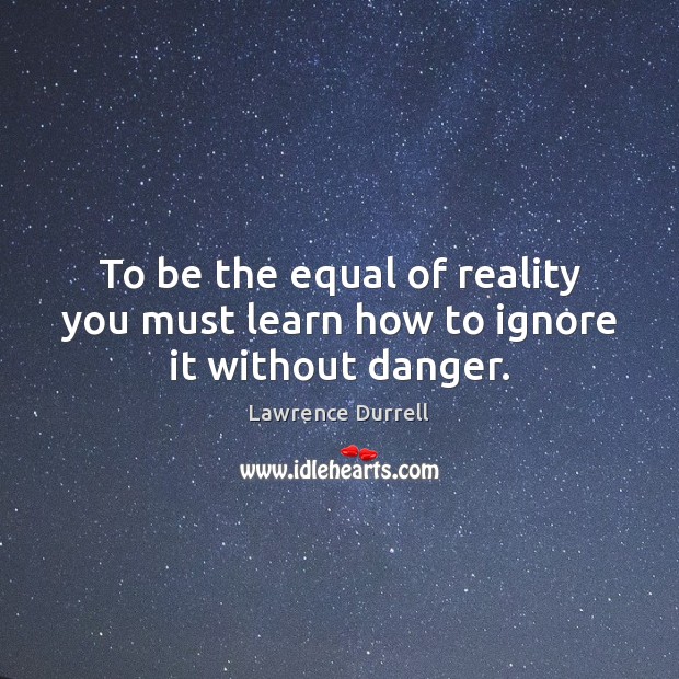 To be the equal of reality you must learn how to ignore it without danger. Lawrence Durrell Picture Quote