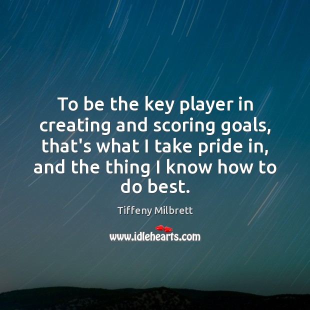 To be the key player in creating and scoring goals, that’s what Tiffeny Milbrett Picture Quote