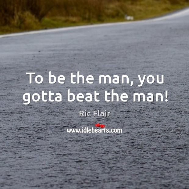 To be the man, you gotta beat the man! Ric Flair Picture Quote