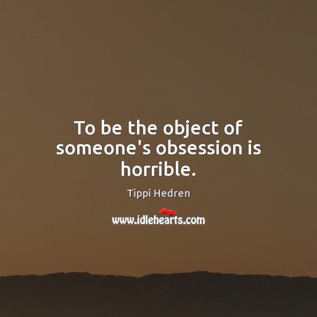 To be the object of someone’s obsession is horrible. Tippi Hedren Picture Quote