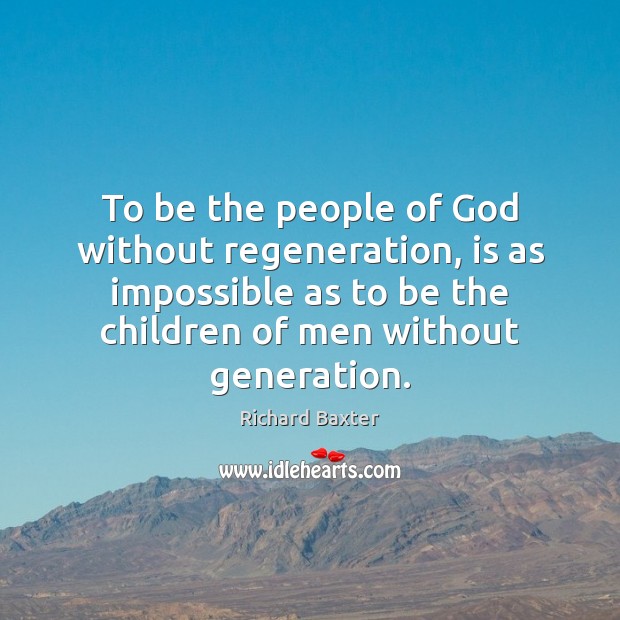 To be the people of God without regeneration, is as impossible as Richard Baxter Picture Quote