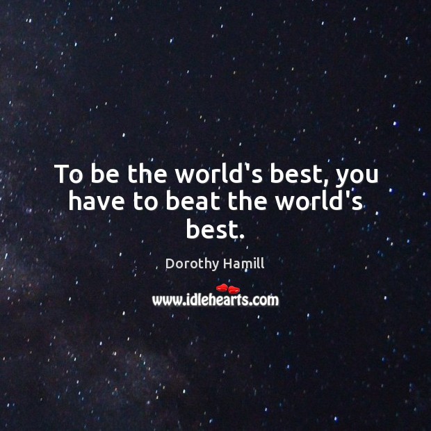 To be the world’s best, you have to beat the world’s best. Dorothy Hamill Picture Quote