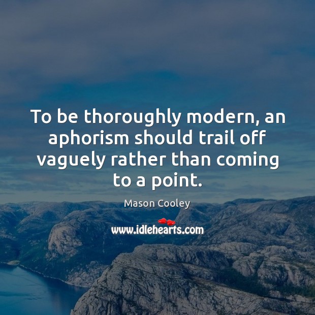 To be thoroughly modern, an aphorism should trail off vaguely rather than Image