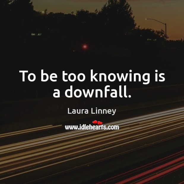 To be too knowing is a downfall. Image