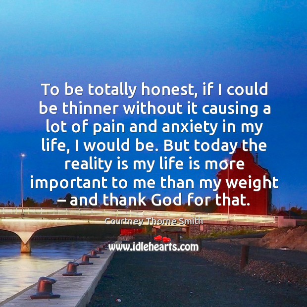 To be totally honest, if I could be thinner without it causing a lot of pain and anxiety in my life Courtney Thorne Smith Picture Quote