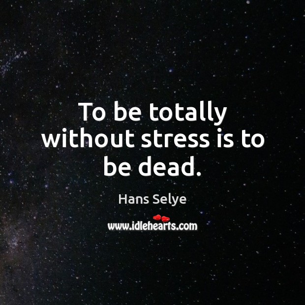 To be totally without stress is to be dead. Hans Selye Picture Quote