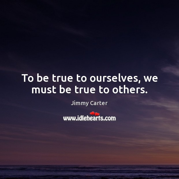To be true to ourselves, we must be true to others. Jimmy Carter Picture Quote