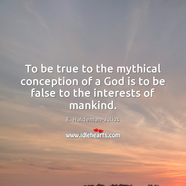 To be true to the mythical conception of a God is to be false to the interests of mankind. E. Haldeman-Julius Picture Quote