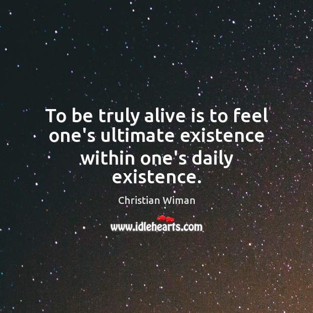 To be truly alive is to feel one’s ultimate existence within one’s daily existence. Christian Wiman Picture Quote