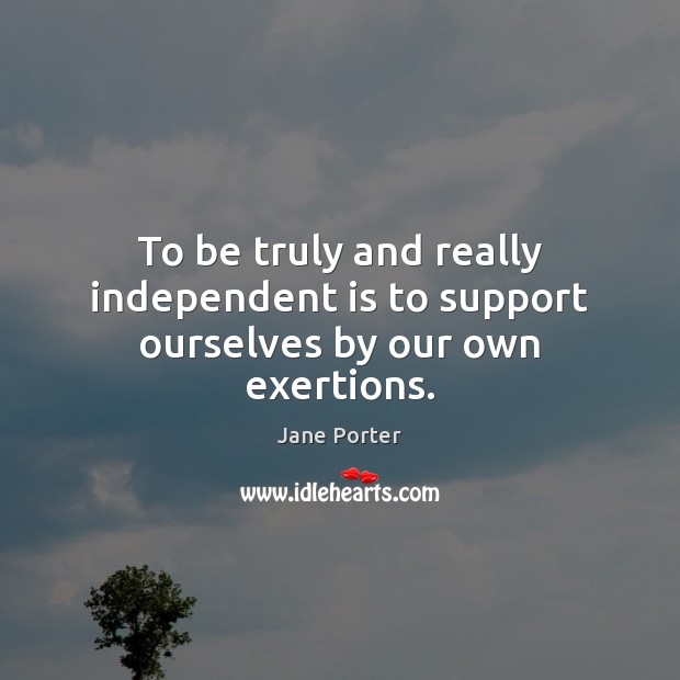 To be truly and really independent is to support ourselves by our own exertions. Jane Porter Picture Quote