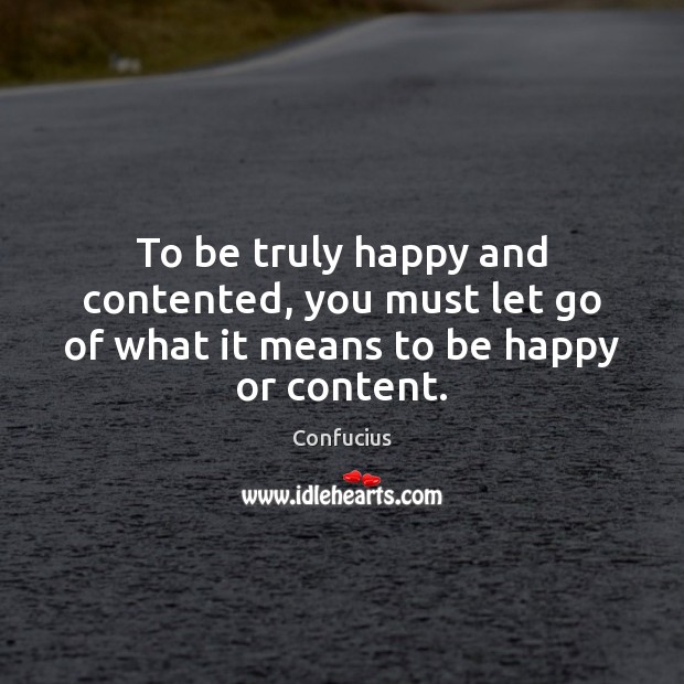 To be truly happy and contented, you must let go of what it means to be happy or content. Confucius Picture Quote
