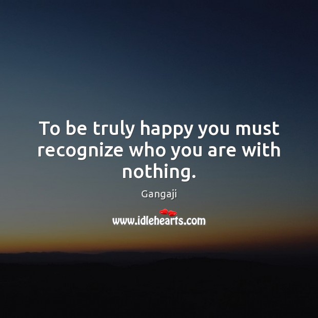 To be truly happy you must recognize who you are with nothing. Gangaji Picture Quote
