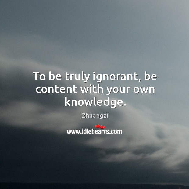 To be truly ignorant, be content with your own knowledge. Zhuangzi Picture Quote