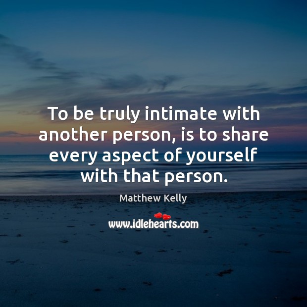 To be truly intimate with another person, is to share every aspect Matthew Kelly Picture Quote