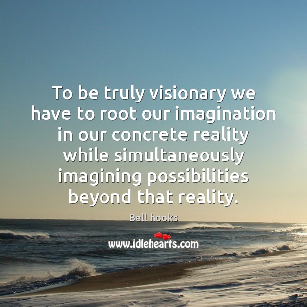 To be truly visionary we have to root our imagination in our Bell hooks Picture Quote