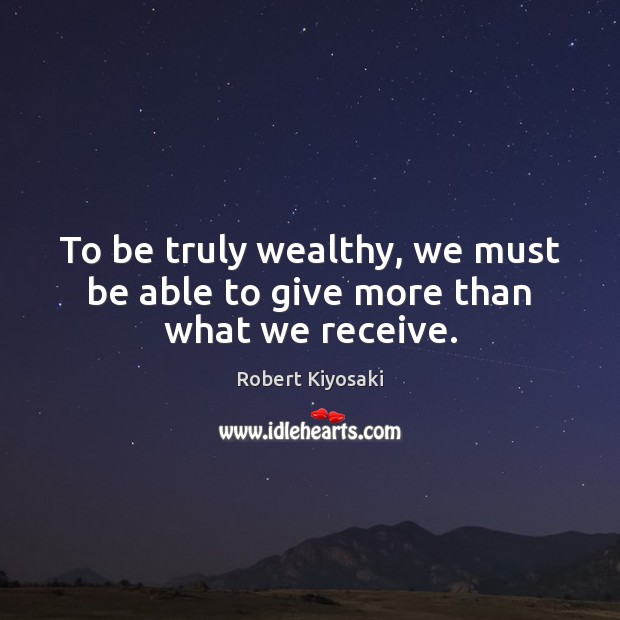 To be truly wealthy, we must be able to give more than what we receive. Image