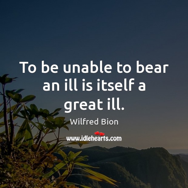To be unable to bear an ill is itself a great ill. Wilfred Bion Picture Quote