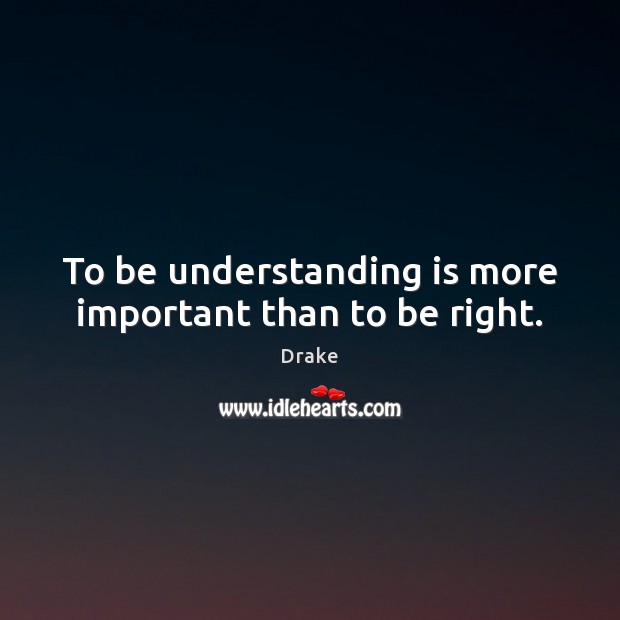 To be understanding is more important than to be right. Drake Picture Quote