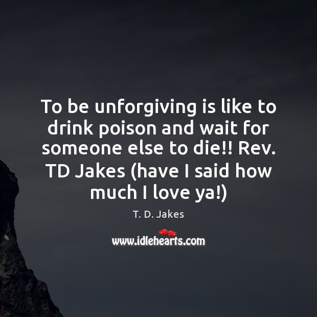 To be unforgiving is like to drink poison and wait for someone T. D. Jakes Picture Quote