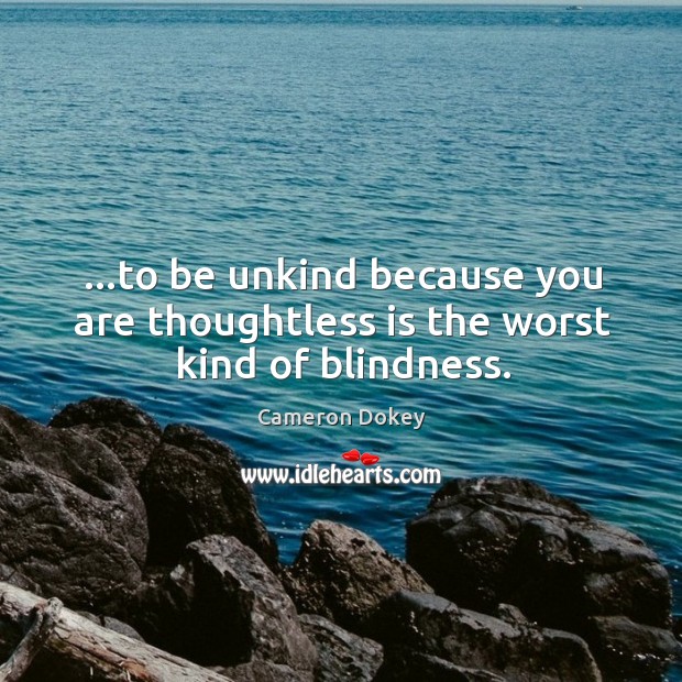 …to be unkind because you are thoughtless is the worst kind of blindness. Cameron Dokey Picture Quote