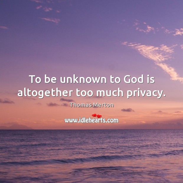To be unknown to God is altogether too much privacy. Image