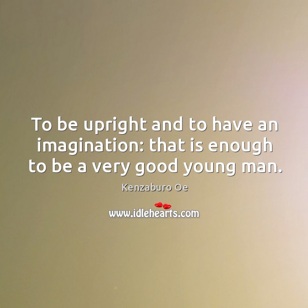 To be upright and to have an imagination: that is enough to be a very good young man. Kenzaburo Oe Picture Quote