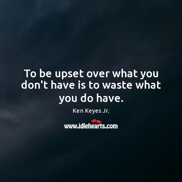 To be upset over what you don’t have is to waste what you do have. Image