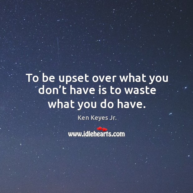 To be upset over what you don’t have is to waste what you do have. Image