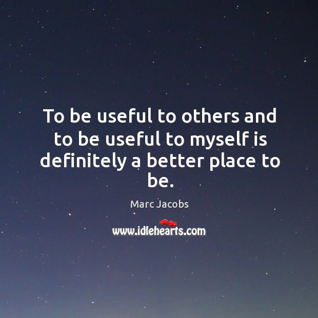 To be useful to others and to be useful to myself is definitely a better place to be. Marc Jacobs Picture Quote