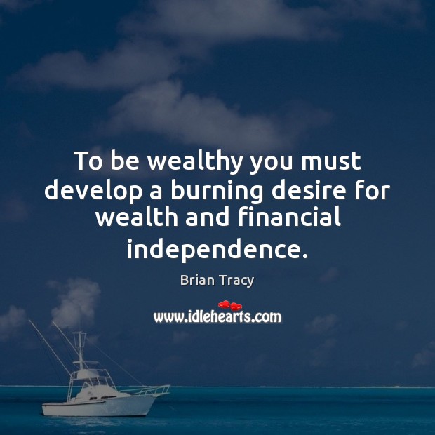 To be wealthy you must develop a burning desire for wealth and financial independence. Brian Tracy Picture Quote