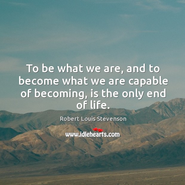 To be what we are, and to become what we are capable of becoming, is the only end of life. 
