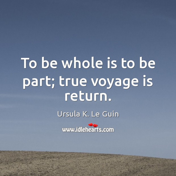 To be whole is to be part; true voyage is return. Image