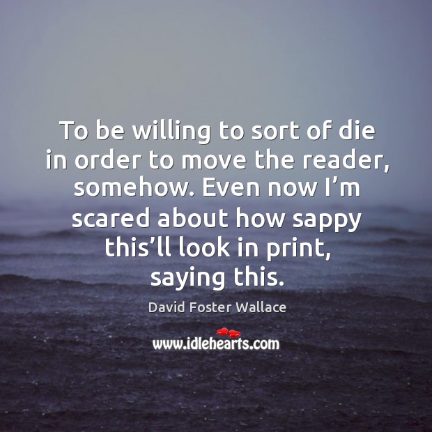 To be willing to sort of die in order to move the reader, somehow. David Foster Wallace Picture Quote