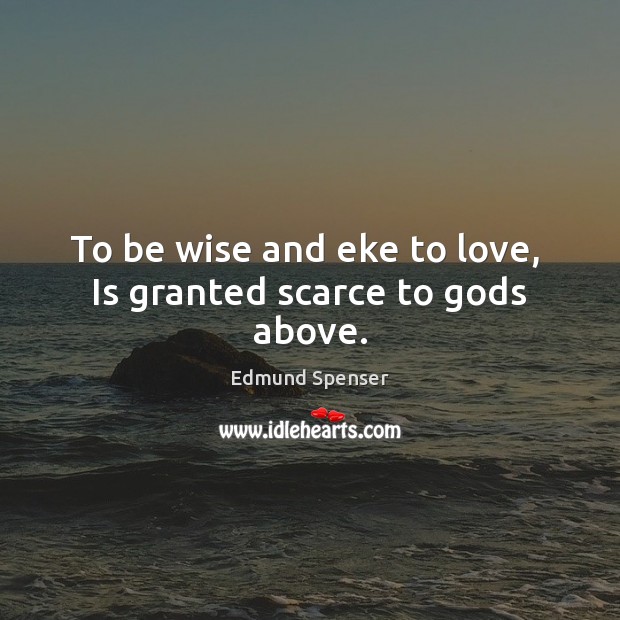 To be wise and eke to love,  Is granted scarce to Gods above. Edmund Spenser Picture Quote