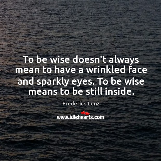 To be wise doesn’t always mean to have a wrinkled face and 