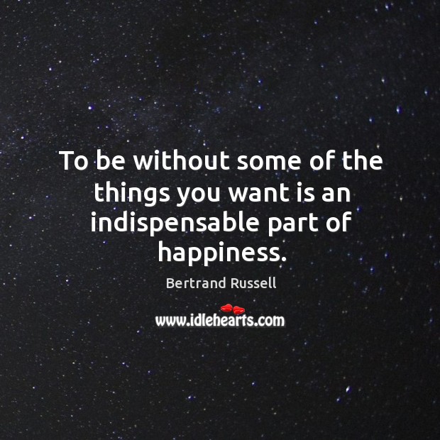 To be without some of the things you want is an indispensable part of happiness. Bertrand Russell Picture Quote