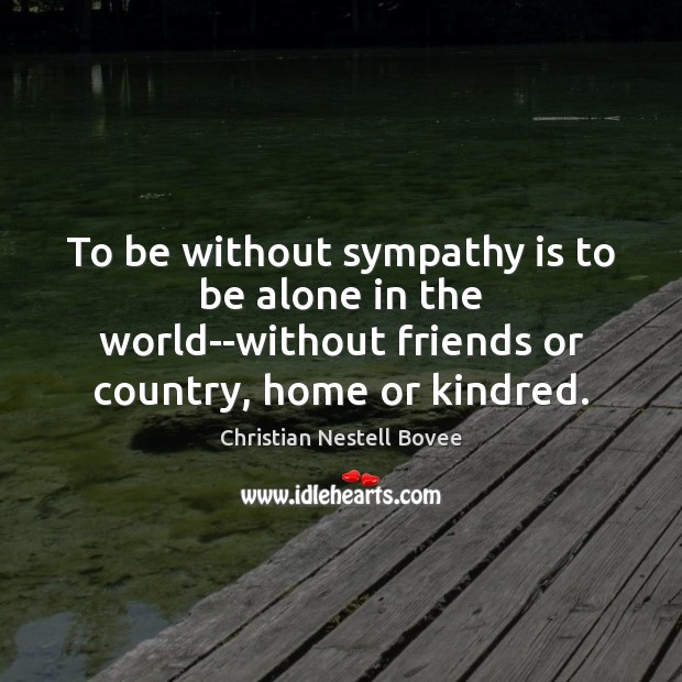 To be without sympathy is to be alone in the world–without friends Christian Nestell Bovee Picture Quote
