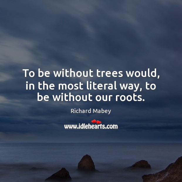 To be without trees would, in the most literal way, to be without our roots. Richard Mabey Picture Quote
