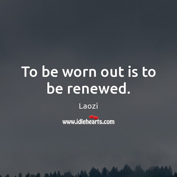 To be worn out is to be renewed. Laozi Picture Quote