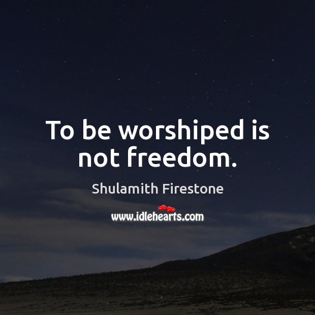 To be worshiped is not freedom. Shulamith Firestone Picture Quote