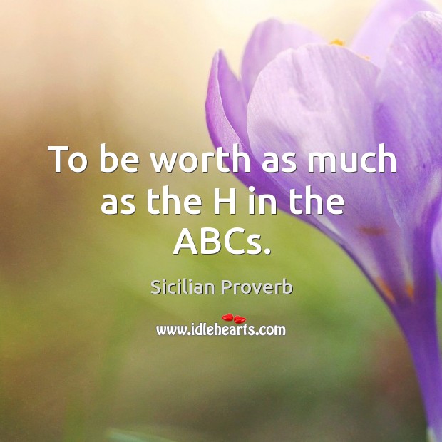To be worth as much as the h in the abcs. Sicilian Proverbs Image