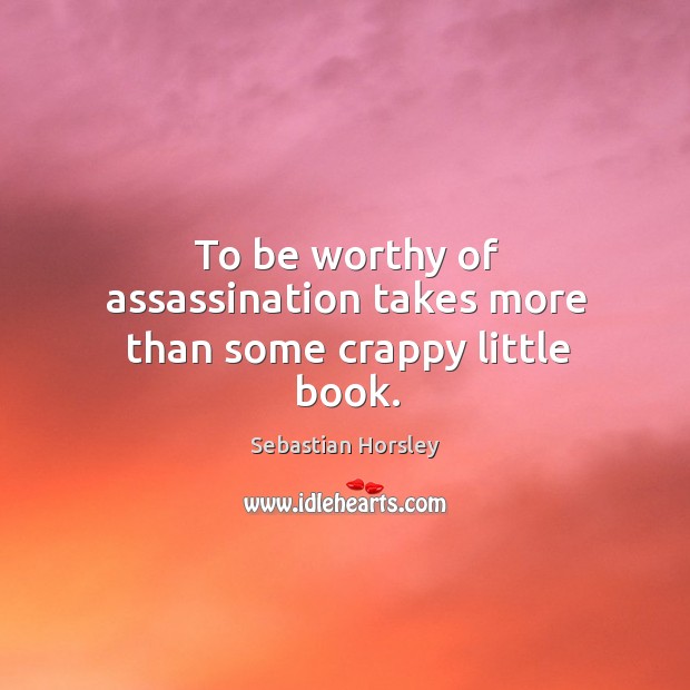 To be worthy of assassination takes more than some crappy little book. Sebastian Horsley Picture Quote