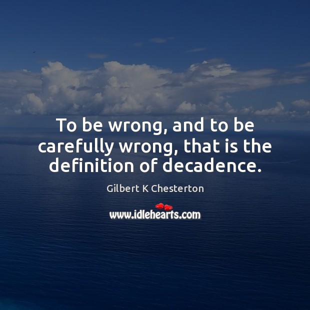 To be wrong, and to be carefully wrong, that is the definition of decadence. Gilbert K Chesterton Picture Quote