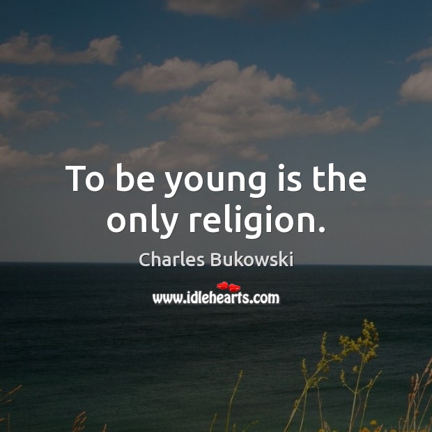 To be young is the only religion. Charles Bukowski Picture Quote