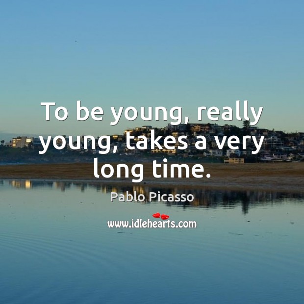 To be young, really young, takes a very long time. Image