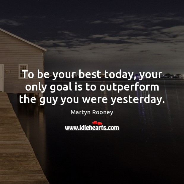 To be your best today, your only goal is to outperform the guy you were yesterday. Image