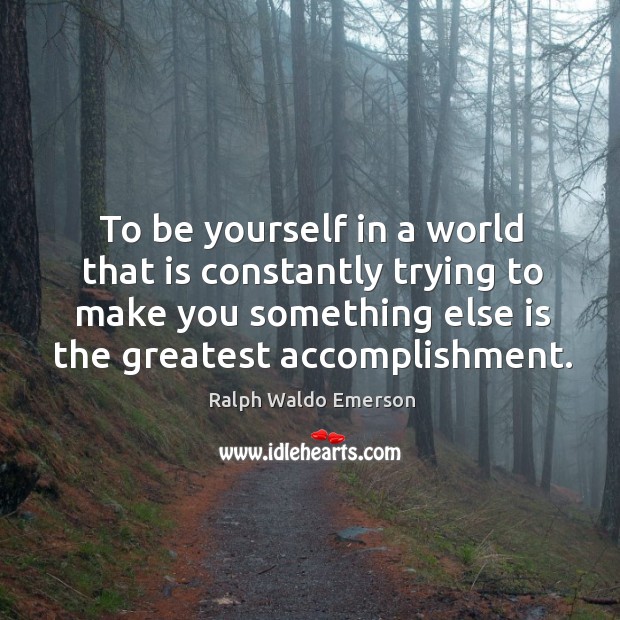 To be yourself in a world that is constantly trying to make you something else is the greatest accomplishment. Ralph Waldo Emerson Picture Quote
