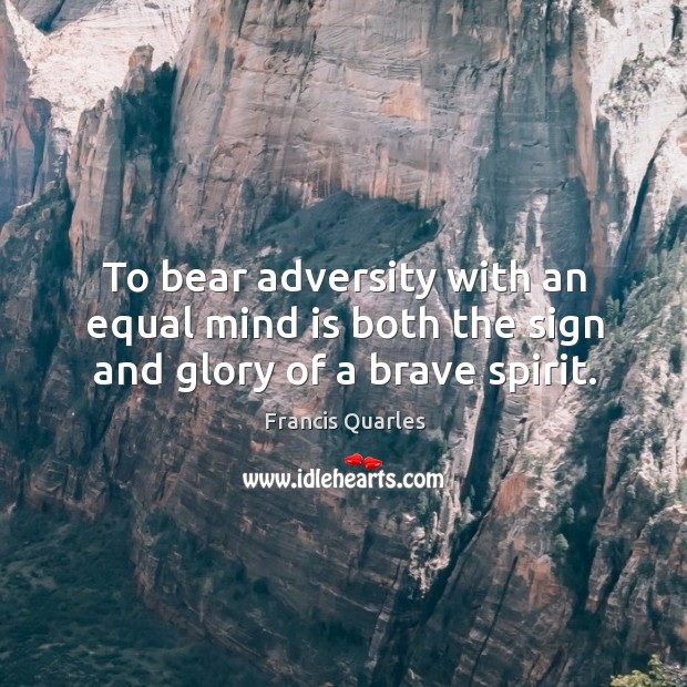 To bear adversity with an equal mind is both the sign and glory of a brave spirit. Francis Quarles Picture Quote