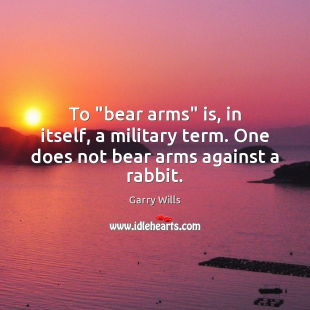 To “bear arms” is, in itself, a military term. One does not bear arms against a rabbit. Garry Wills Picture Quote